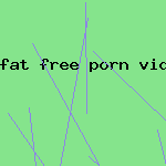 fat free porn vids
